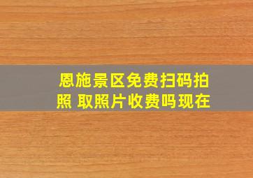 恩施景区免费扫码拍照 取照片收费吗现在